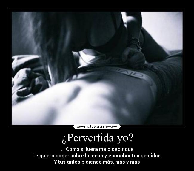 ¿Pervertida yo? - ... Como si fuera malo decir que
Te quiero coger sobre la mesa y escuchar tus gemidos 
Y tus gritos pidiendo más, más y más