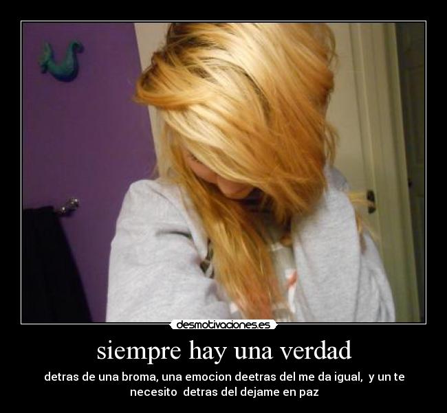 siempre hay una verdad - detras de una broma, una emocion deetras del me da igual,  y un te
necesito  detras del dejame en paz