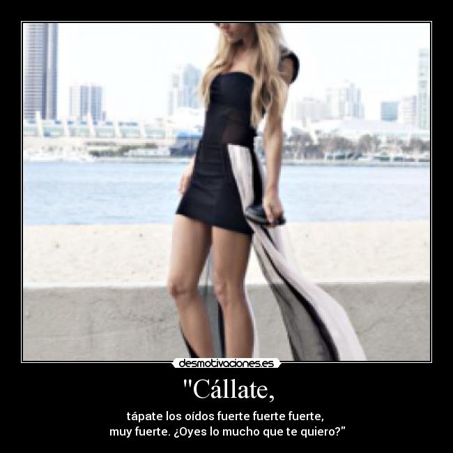 Cállate, - tápate los oídos fuerte fuerte fuerte, 
muy fuerte. ¿Oyes lo mucho que te quiero?