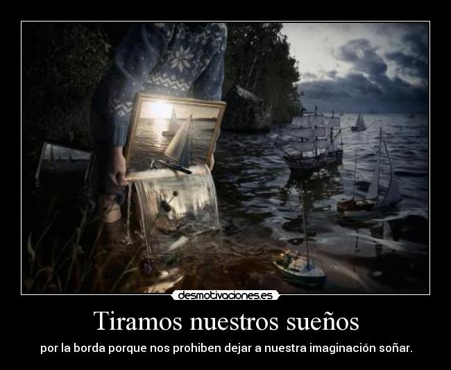 Tiramos nuestros sueños - por la borda porque nos prohiben dejar a nuestra imaginación soñar.
