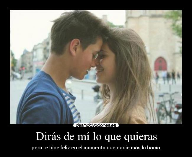 Dirás de mí lo que quieras - pero te hice feliz en el momento que nadie más lo hacía.