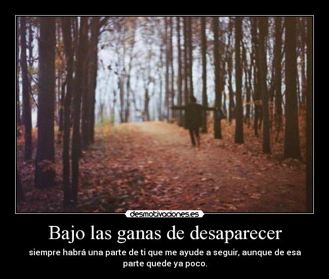 Bajo las ganas de desaparecer - siempre habrá una parte de ti que me ayude a seguir, aunque de esa
parte quede ya poco.