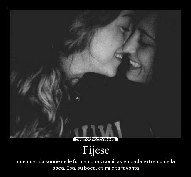 Fijese - que cuando sonríe se le forman unas comillas en cada extremo de la
boca. Esa, su boca, es mi cita favorita