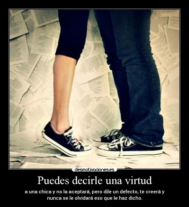 Puedes decirle una virtud - a una chica y no la aceptará, pero dile un defecto, te creerá y
nunca se le olvidará eso que le haz dicho.