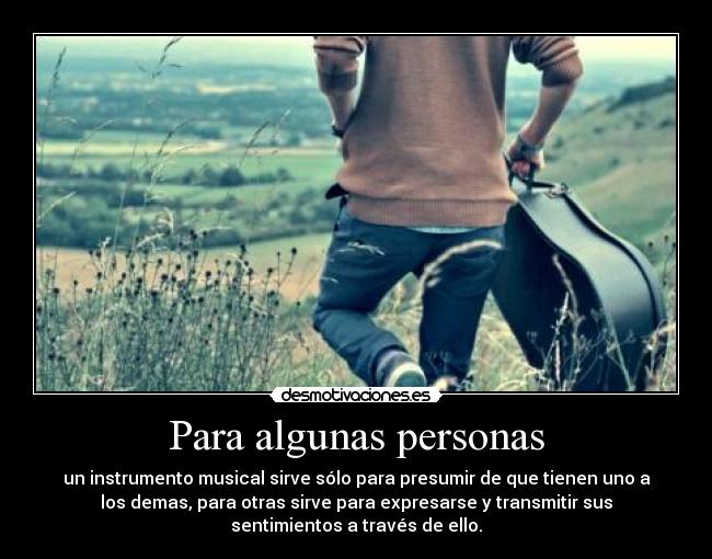 Para algunas personas - un instrumento musical sirve sólo para presumir de que tienen uno a
los demas, para otras sirve para expresarse y transmitir sus
sentimientos a través de ello.
