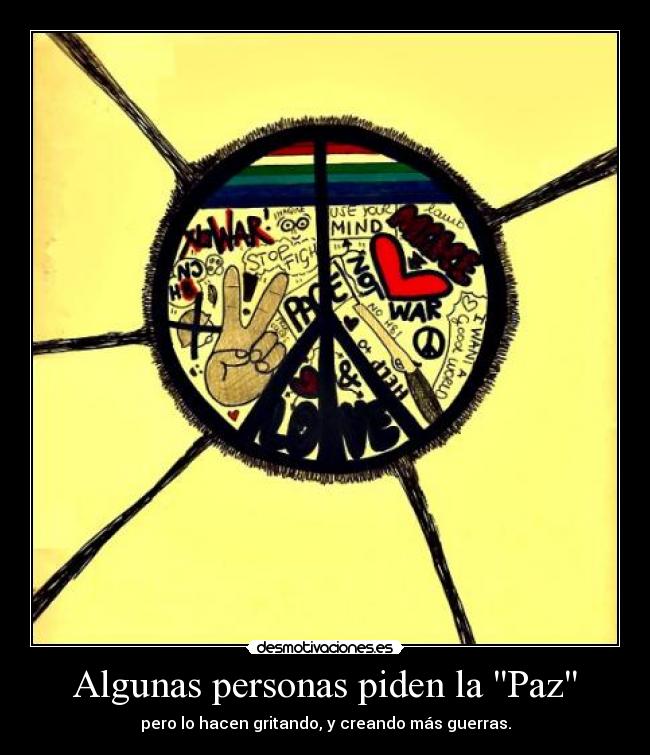 Algunas personas piden la Paz - pero lo hacen gritando, y creando más guerras.