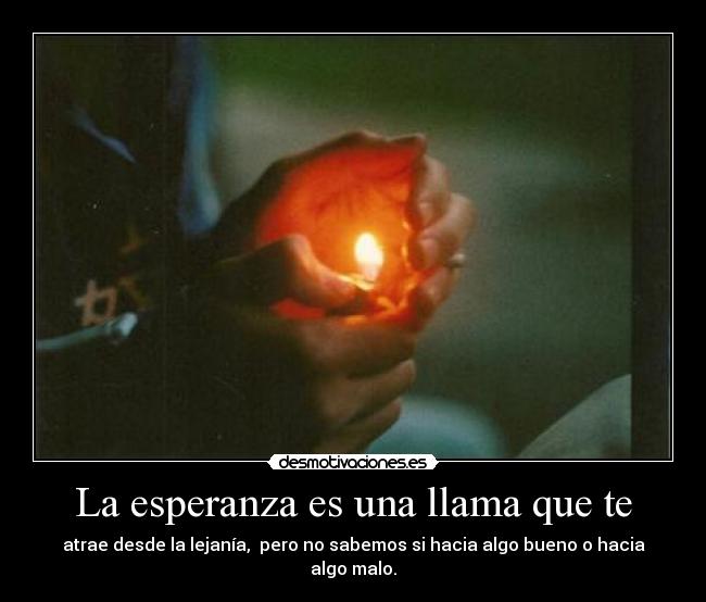La esperanza es una llama que te - atrae desde la lejanía, pero no sabemos si hacia algo bueno o hacia algo malo.