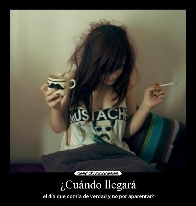 ¿Cuándo llegará - el día que sonría de verdad y no por aparentar?