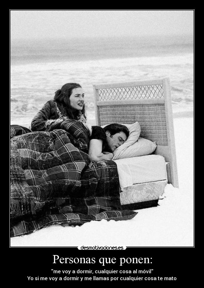 Personas que ponen: - me voy a dormir, cualquier cosa al móvil
Yo si me voy a dormir y me llamas por cualquier cosa te mato