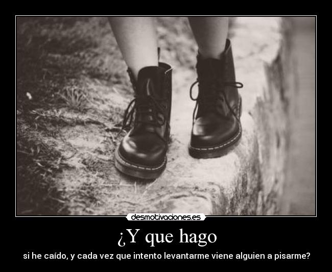 ¿Y que hago - si he caído, y cada vez que intento levantarme viene alguien a pisarme?