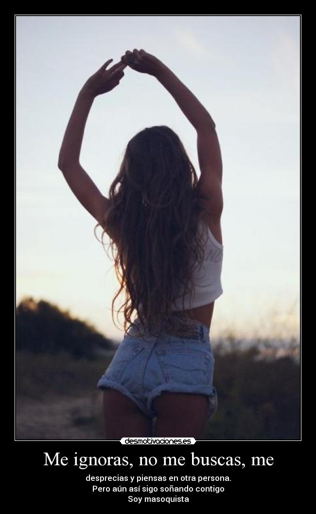 Me ignoras, no me buscas, me -