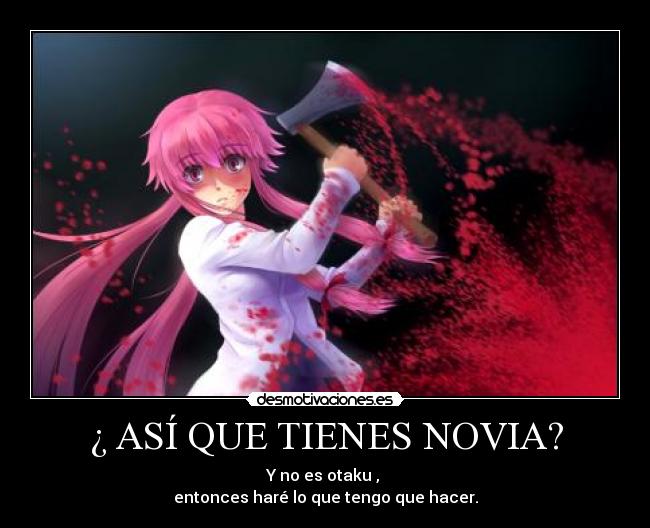 ¿ ASÍ QUE TIENES NOVIA? - Y no es otaku ,
entonces haré lo que tengo que hacer.