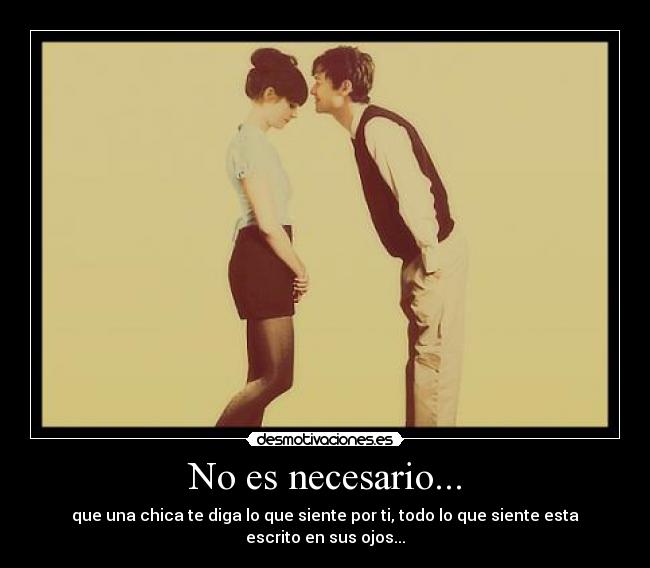 No es necesario... - que una chica te diga lo que siente por ti, todo lo que siente esta escrito en sus ojos...