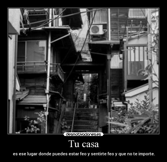 Tu casa - es ese lugar donde puedes estar feo y sentirte feo y que no te importe.