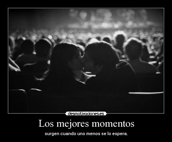 Los mejores momentos - surgen cuando uno menos se lo espera.