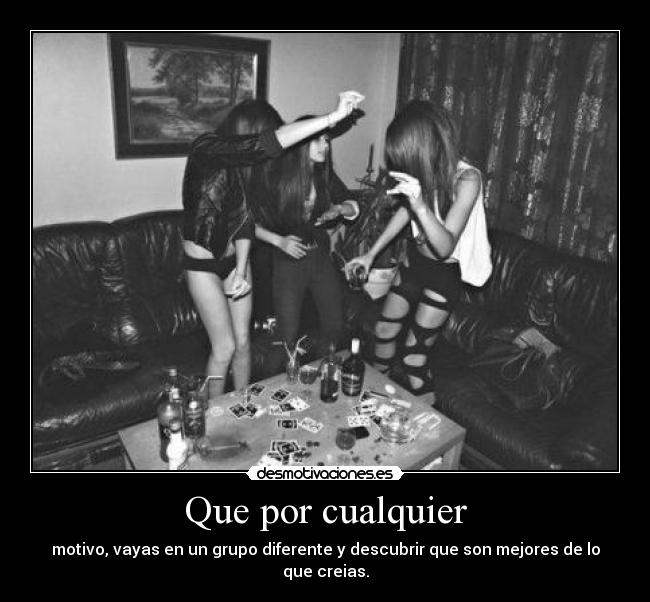 Que por cualquier - motivo, vayas en un grupo diferente y descubrir que son mejores de lo que creias.