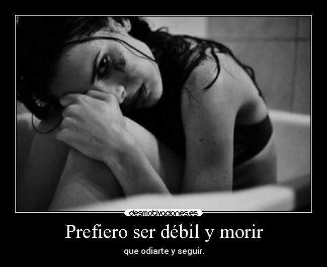 Prefiero ser débil y morir - que odiarte y seguir.