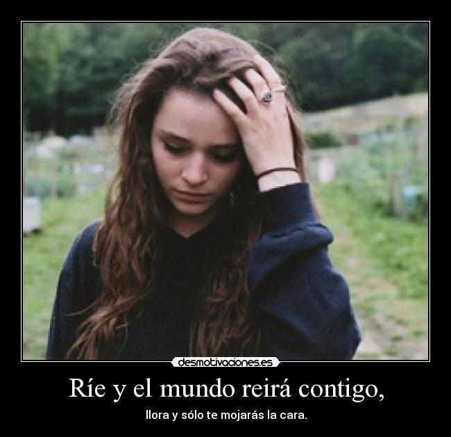 Ríe y el mundo reirá contigo, - llora y sólo te mojarás la cara.