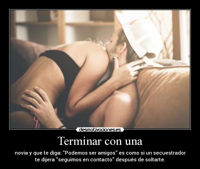 Terminar con una - novia y que te diga: Podemos ser amigos es como si un secuestrador
te dijera seguimos en contacto después de soltarte.