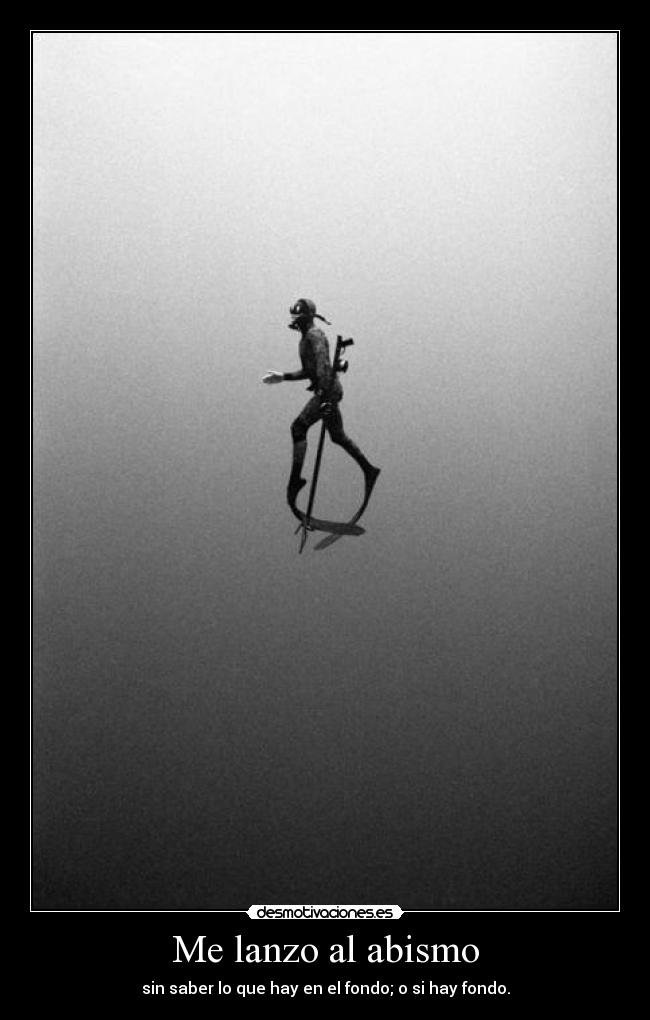 Me lanzo al abismo - sin saber lo que hay en el fondo; o si hay fondo.