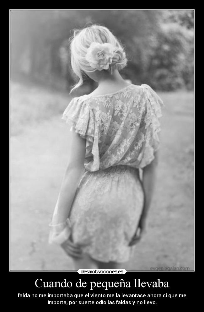 Cuando de pequeña llevaba - falda no me importaba que el viento me la levantase ahora si que me
importa, por suerte odio las faldas y no llevo.