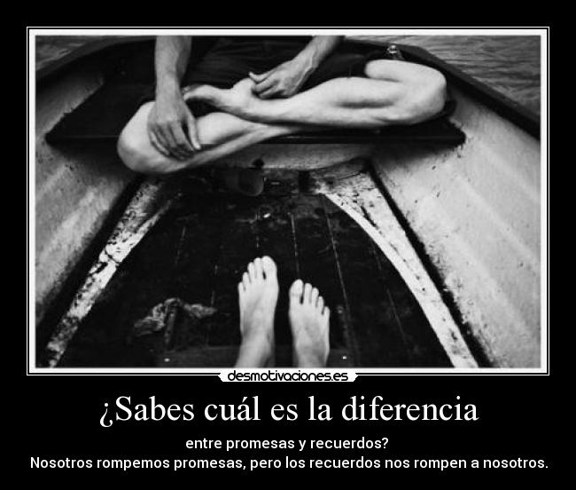 ¿Sabes cuál es la diferencia - entre promesas y recuerdos? 
Nosotros rompemos promesas, pero los recuerdos nos rompen a nosotros.