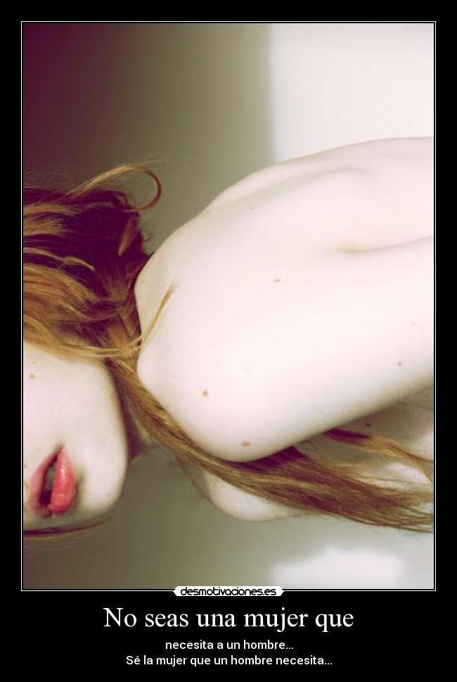 No seas una mujer que - necesita a un hombre...
Sé la mujer que un hombre necesita...