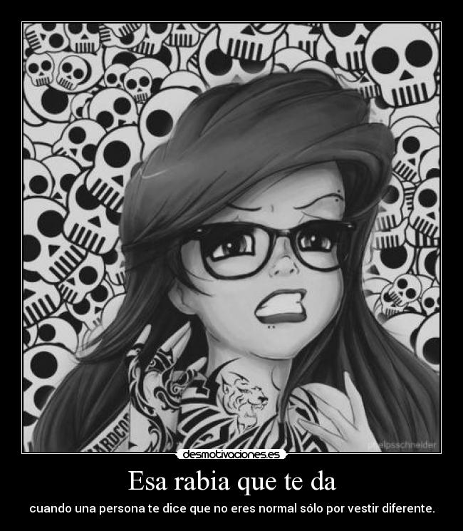 Esa rabia que te da - cuando una persona te dice que no eres normal sólo por vestir diferente.