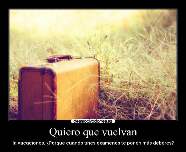 Quiero que vuelvan - la vacaciones. ¿Porque cuando tines examenes te ponen más deberes?