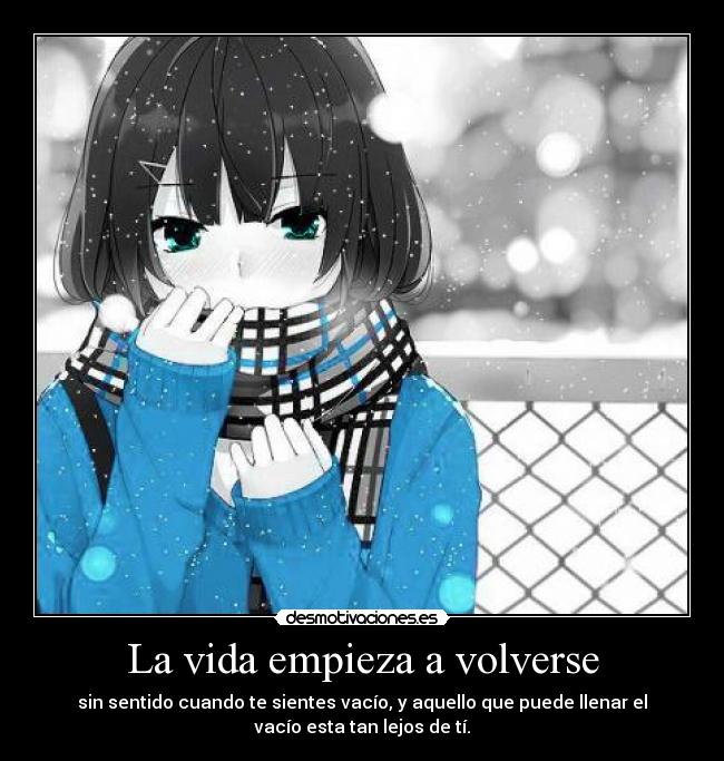 La vida empieza a volverse - sin sentido cuando te sientes vacío, y aquello que puede llenar el
vacío esta tan lejos de tí.