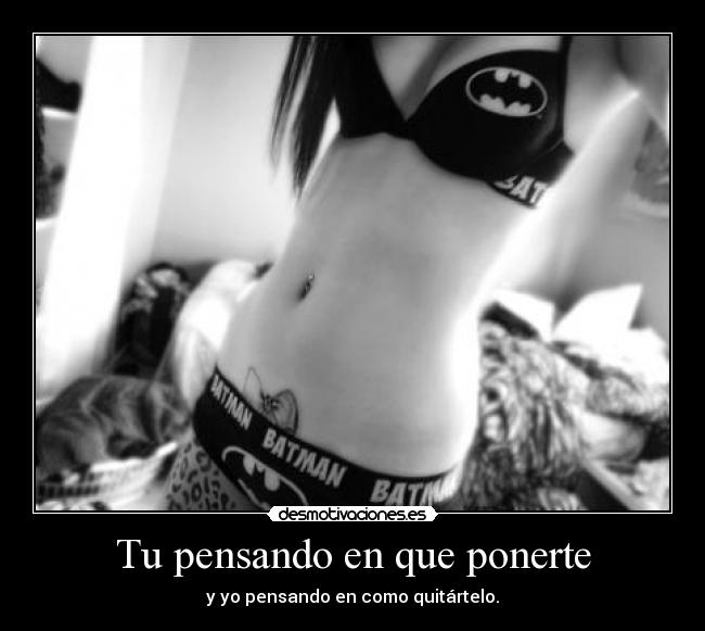 Tu pensando en que ponerte - y yo pensando en como quitártelo.