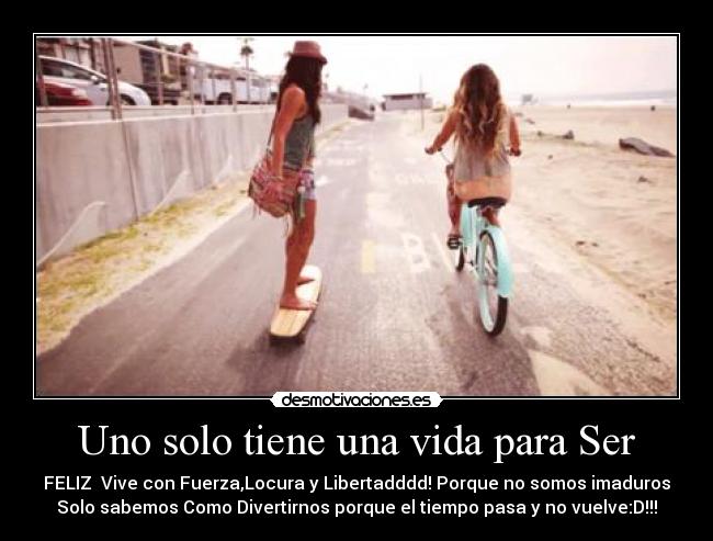 Uno solo tiene una vida para Ser - FELIZ  Vive con Fuerza,Locura y Libertadddd! Porque no somos imaduros
Solo sabemos Como Divertirnos porque el tiempo pasa y no vuelve:D!!!