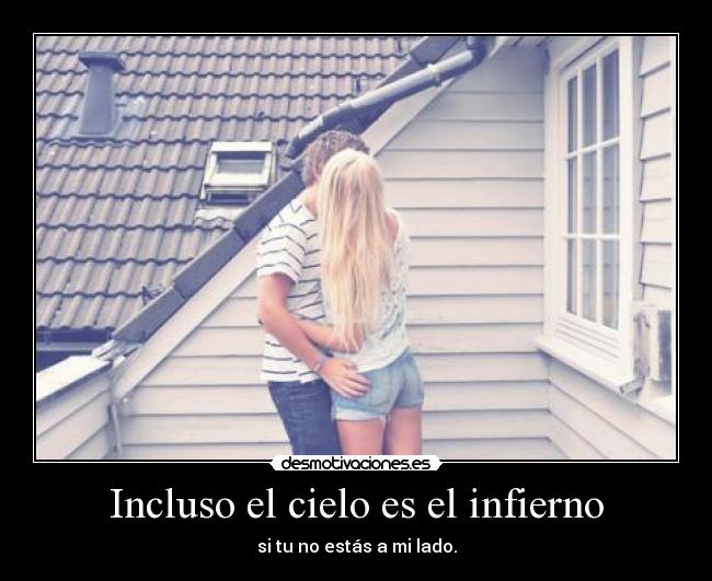 Incluso el cielo es el infierno - si tu no estás a mi lado.