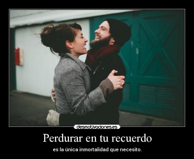 Perdurar en tu recuerdo - es la única inmortalidad que necesito.