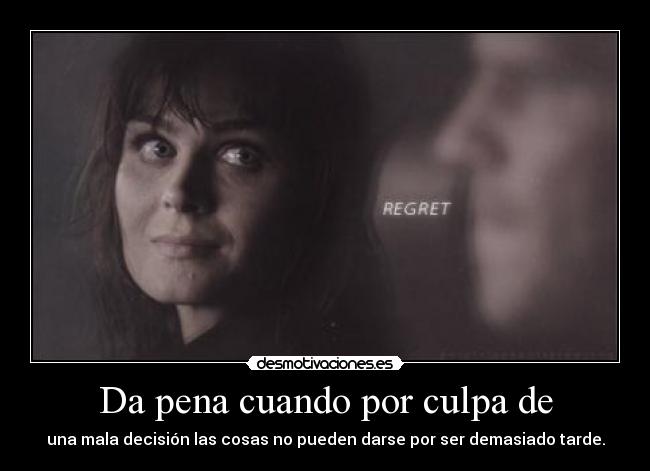 Da pena cuando por culpa de - una mala decisión las cosas no pueden darse por ser demasiado tarde.