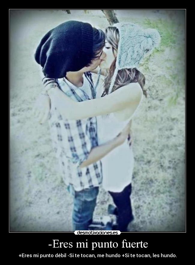 -Eres mi punto fuerte - +Eres mi punto débil -Si te tocan, me hundo +Si te tocan, les hundo.