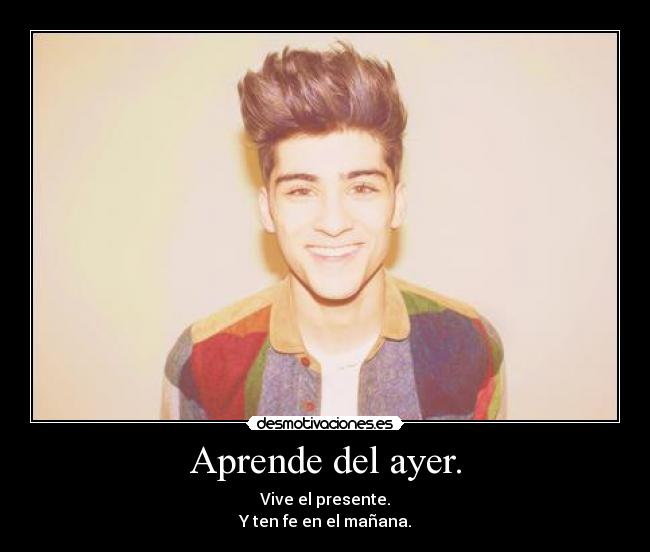 Aprende del ayer. - Vive el presente.
Y ten fe en el mañana.