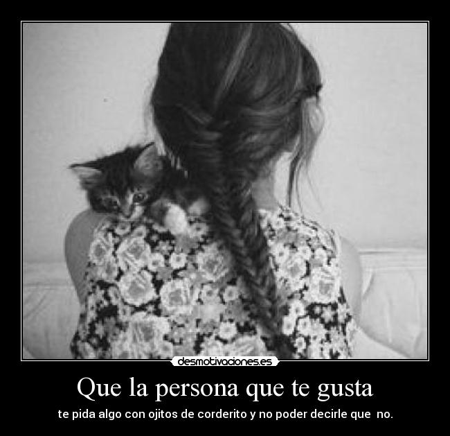 Que la persona que te gusta - te pida algo con ojitos de corderito y no poder decirle que  no.