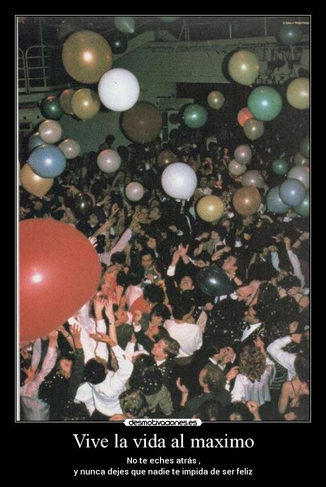 Vive la vida al maximo - No te eches atrás ,
y nunca dejes que nadie te impida de ser feliz