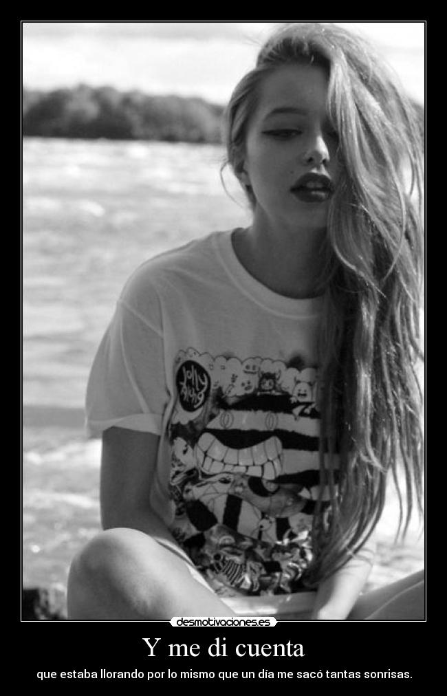 Y me di cuenta - que estaba llorando por lo mismo que un día me sacó tantas sonrisas.