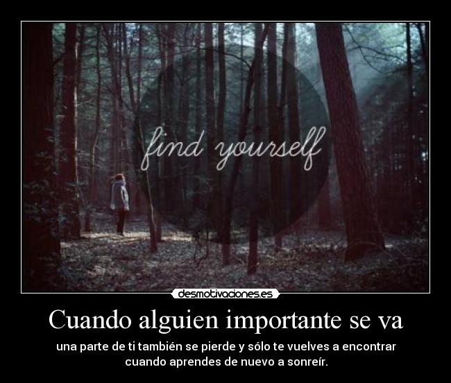 Cuando alguien importante se va - una parte de ti también se pierde y sólo te vuelves a encontrar
cuando aprendes de nuevo a sonreír.