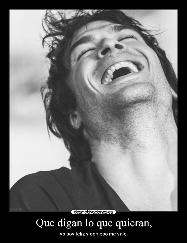 Que digan lo que quieran, - yo soy feliz y con eso me vale.