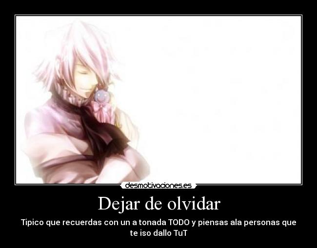 Dejar de olvidar - Tipico que recuerdas con un a tonada TODO y piensas ala personas que
te iso dallo TuT