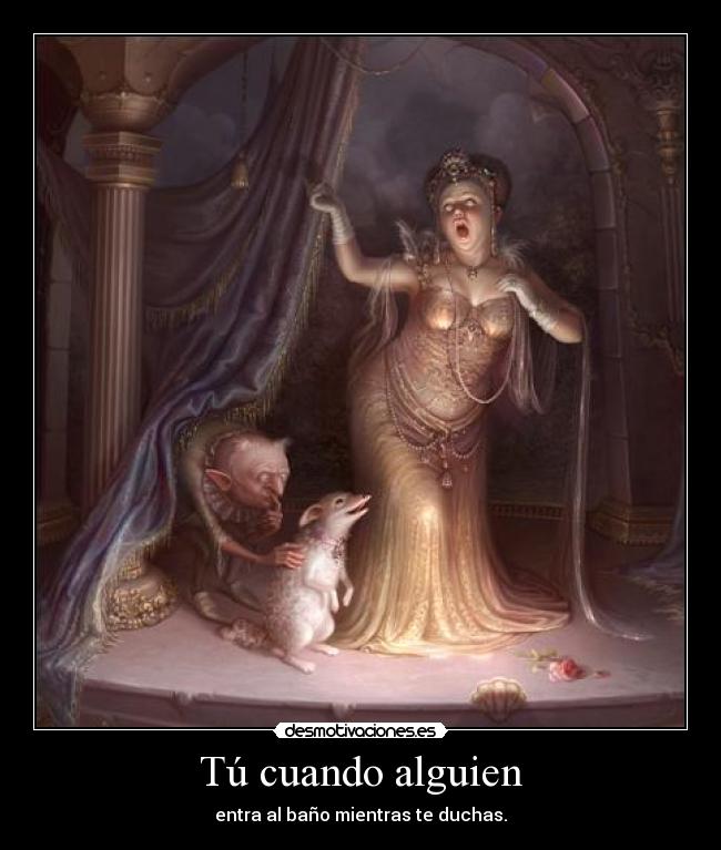 Tú cuando alguien - entra al baño mientras te duchas.