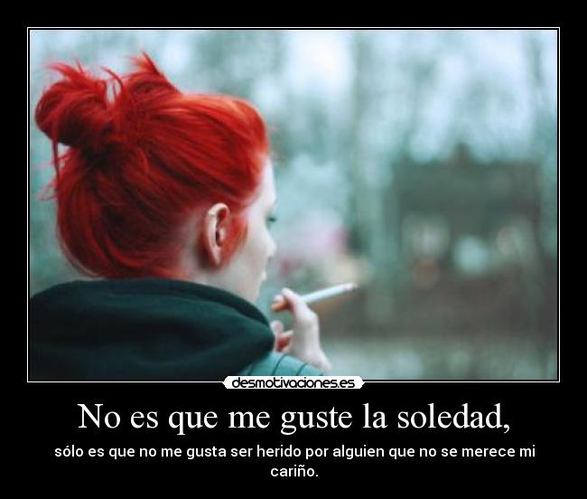 No es que me guste la soledad, - sólo es que no me gusta ser herido por alguien que no se merece mi cariño.
