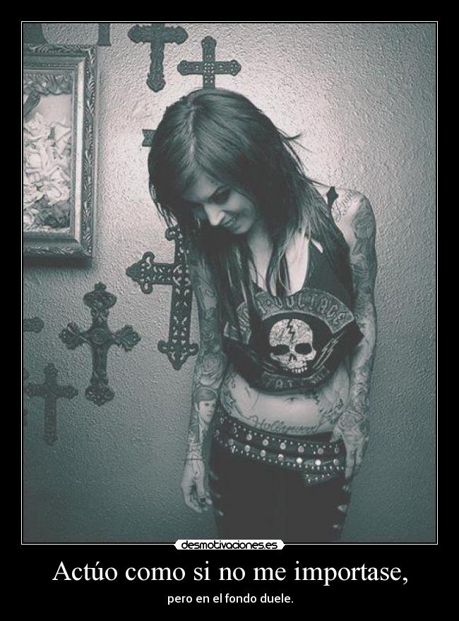 Actúo como si no me importase, - pero en el fondo duele.