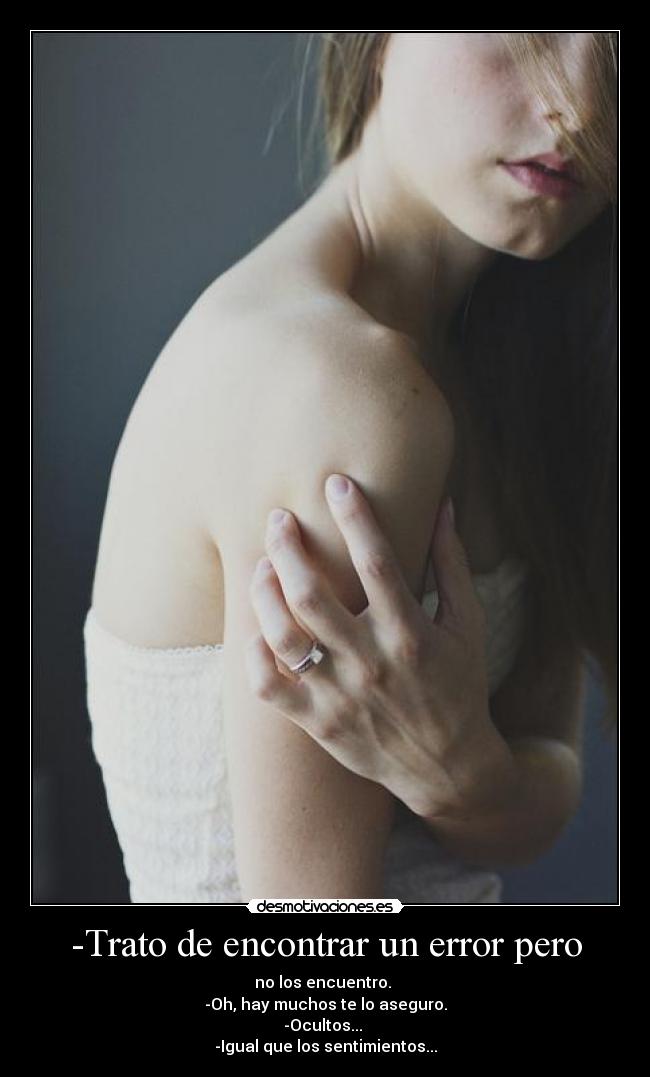-Trato de encontrar un error pero - no los encuentro.
-Oh, hay muchos te lo aseguro.
-Ocultos...
-Igual que los sentimientos...