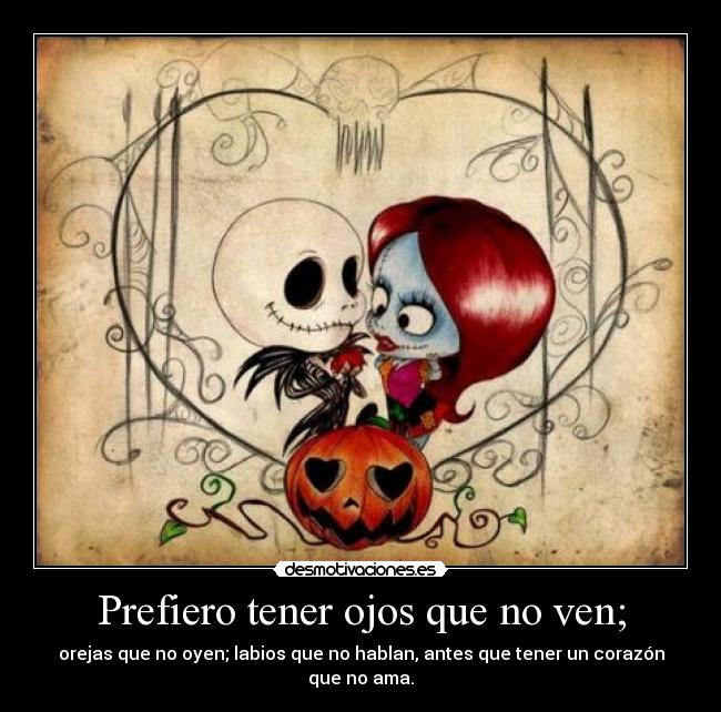 Prefiero tener ojos que no ven; - orejas que no oyen; labios que no hablan, antes que tener un corazón que no ama.
