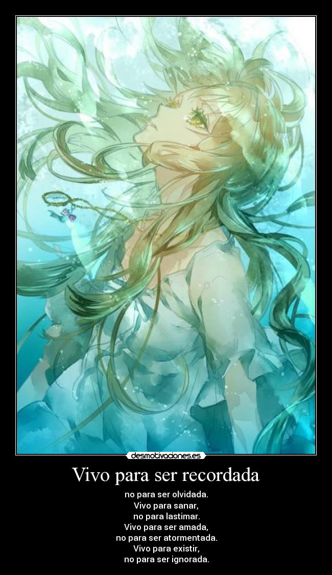 Vivo para ser recordada - no para ser olvidada.
Vivo para sanar,
no para lastimar.
Vivo para ser amada,
no para ser atormentada.
Vivo para existir,
no para ser ignorada.