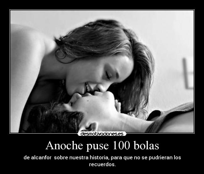 Anoche puse 100 bolas - de alcanfor sobre nuestra historia, para que no se pudrieran los recuerdos.